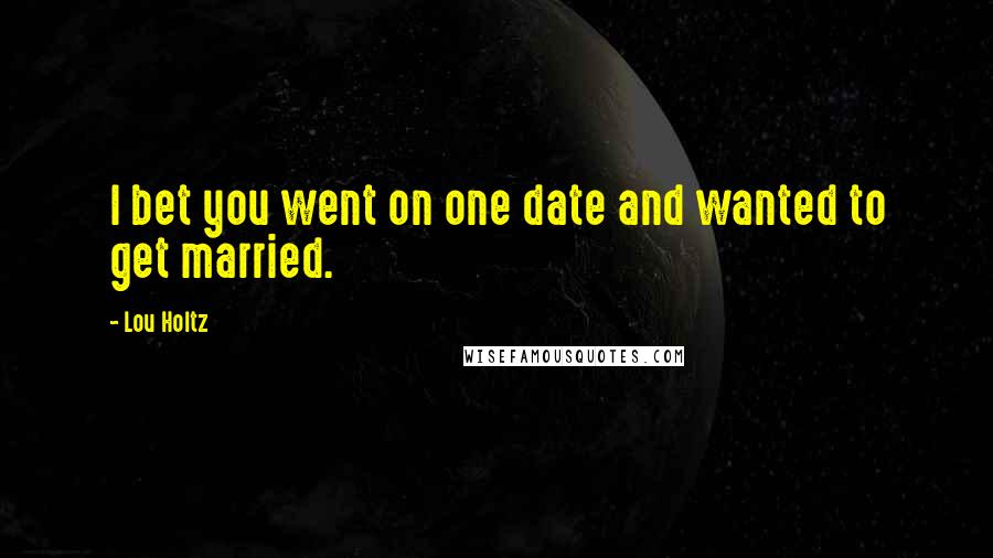 Lou Holtz Quotes: I bet you went on one date and wanted to get married.