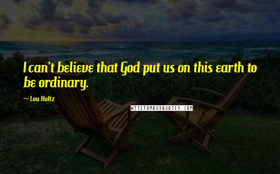 Lou Holtz Quotes: I can't believe that God put us on this earth to be ordinary.