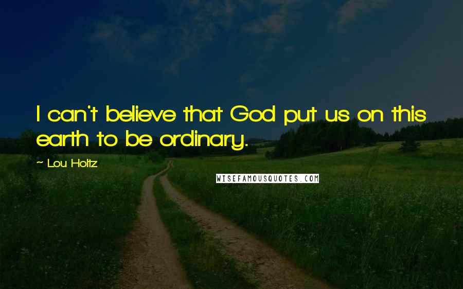 Lou Holtz Quotes: I can't believe that God put us on this earth to be ordinary.