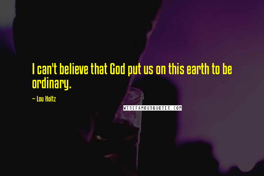 Lou Holtz Quotes: I can't believe that God put us on this earth to be ordinary.