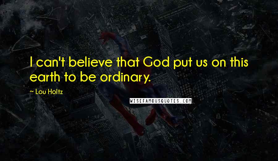 Lou Holtz Quotes: I can't believe that God put us on this earth to be ordinary.