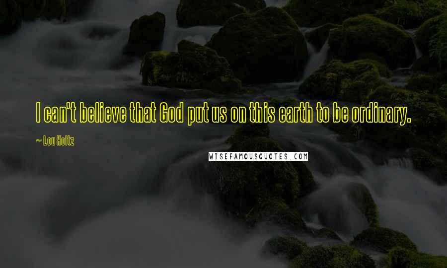 Lou Holtz Quotes: I can't believe that God put us on this earth to be ordinary.