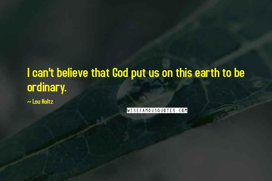 Lou Holtz Quotes: I can't believe that God put us on this earth to be ordinary.