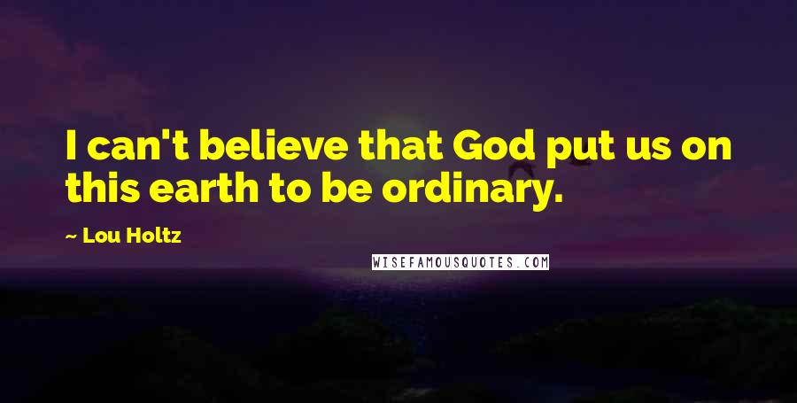 Lou Holtz Quotes: I can't believe that God put us on this earth to be ordinary.