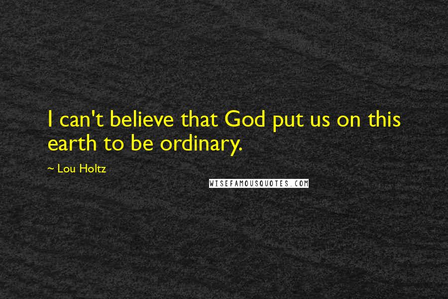 Lou Holtz Quotes: I can't believe that God put us on this earth to be ordinary.