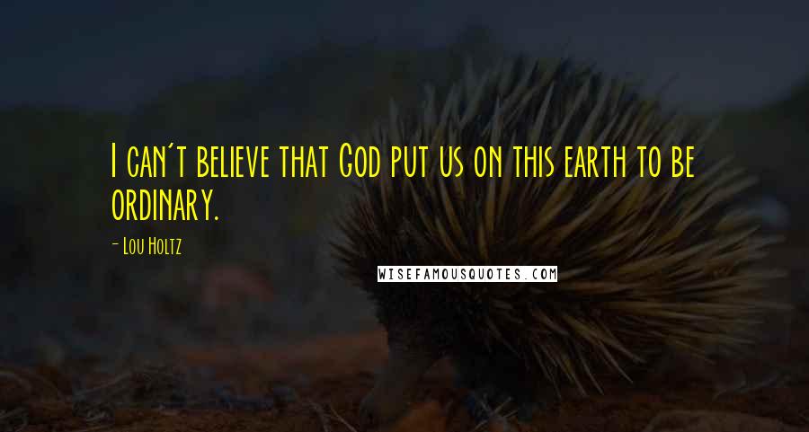 Lou Holtz Quotes: I can't believe that God put us on this earth to be ordinary.
