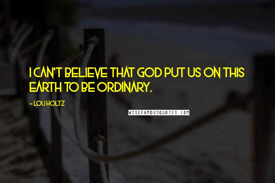 Lou Holtz Quotes: I can't believe that God put us on this earth to be ordinary.