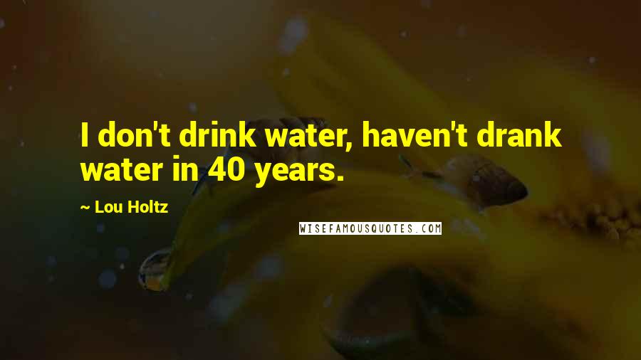 Lou Holtz Quotes: I don't drink water, haven't drank water in 40 years.
