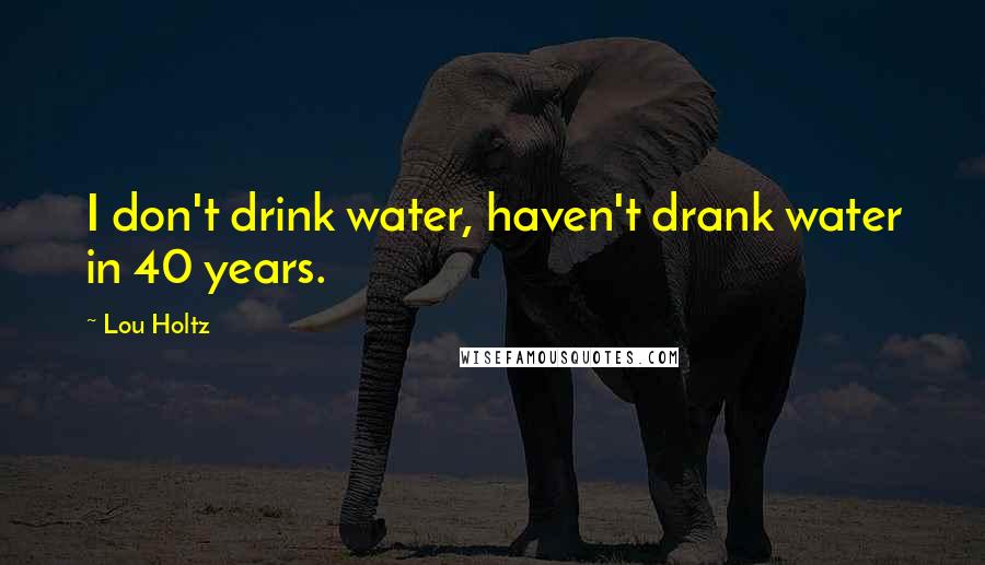 Lou Holtz Quotes: I don't drink water, haven't drank water in 40 years.