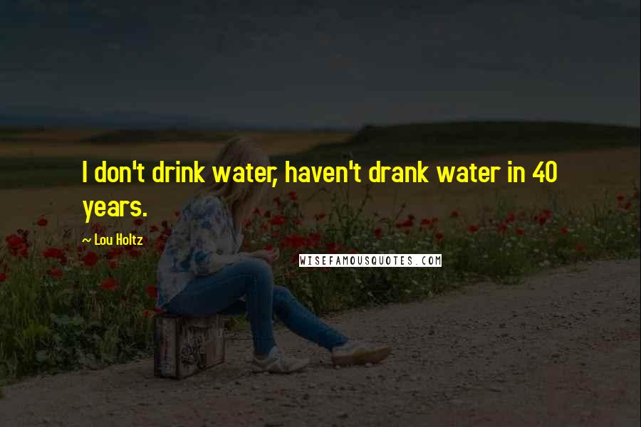 Lou Holtz Quotes: I don't drink water, haven't drank water in 40 years.