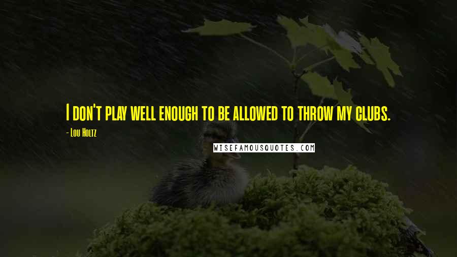 Lou Holtz Quotes: I don't play well enough to be allowed to throw my clubs.