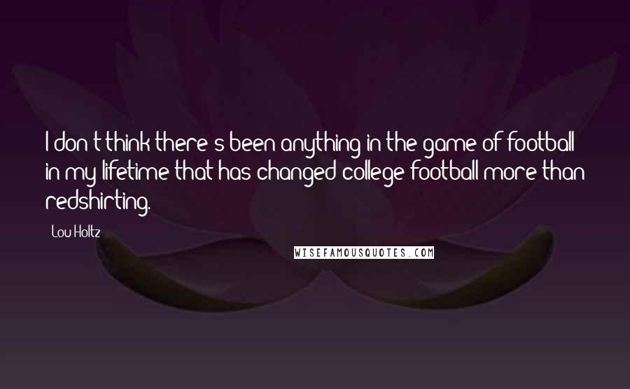 Lou Holtz Quotes: I don't think there's been anything in the game of football in my lifetime that has changed college football more than redshirting.