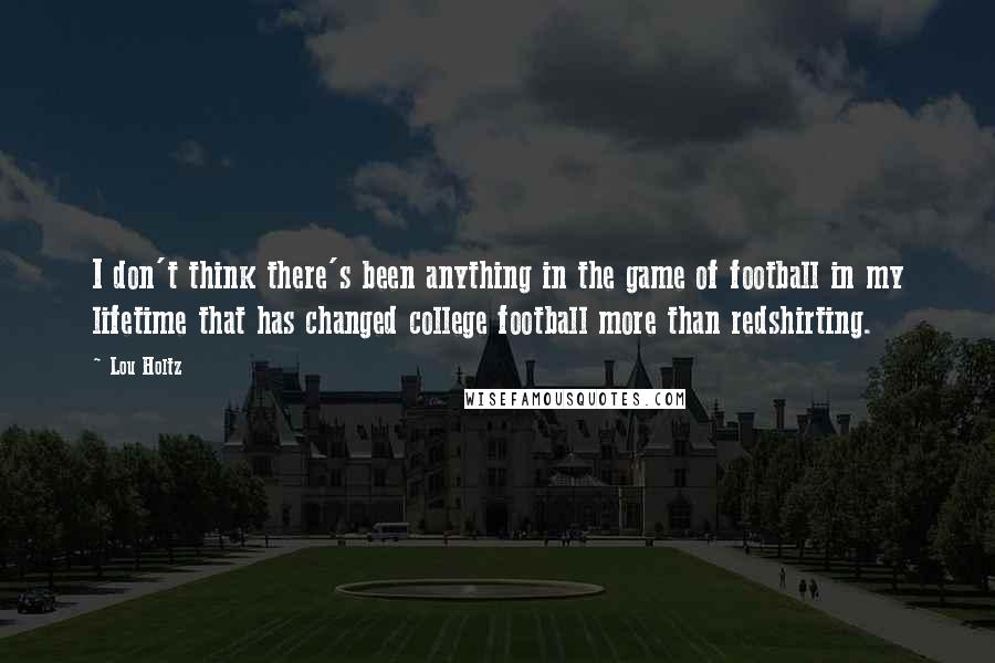 Lou Holtz Quotes: I don't think there's been anything in the game of football in my lifetime that has changed college football more than redshirting.