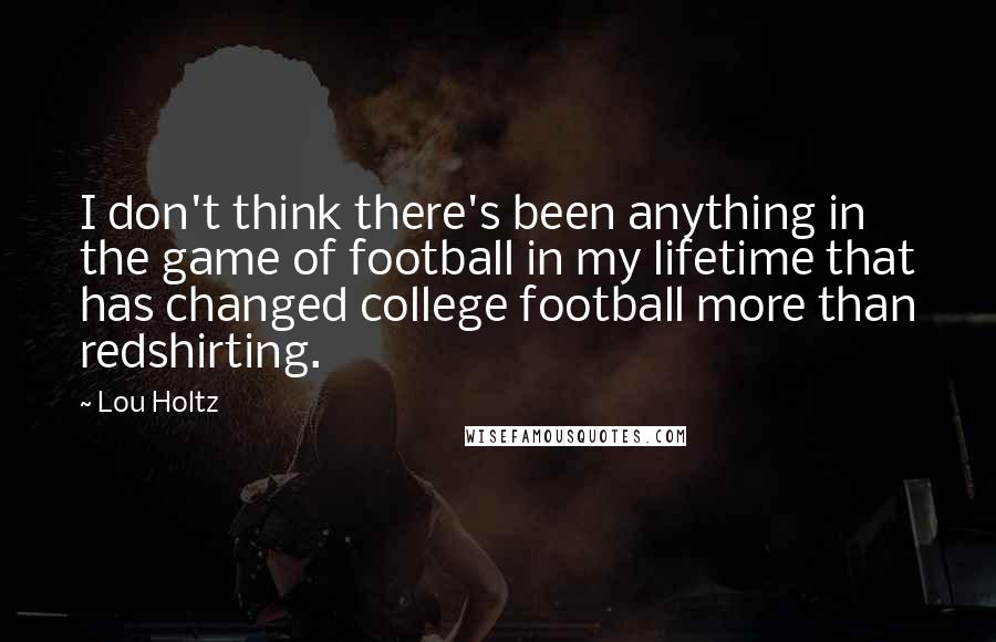Lou Holtz Quotes: I don't think there's been anything in the game of football in my lifetime that has changed college football more than redshirting.