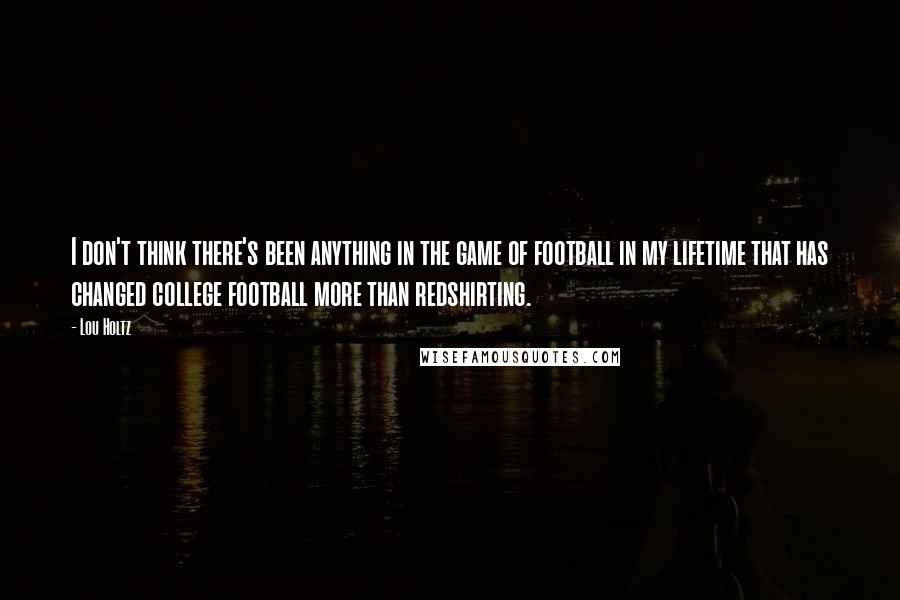 Lou Holtz Quotes: I don't think there's been anything in the game of football in my lifetime that has changed college football more than redshirting.