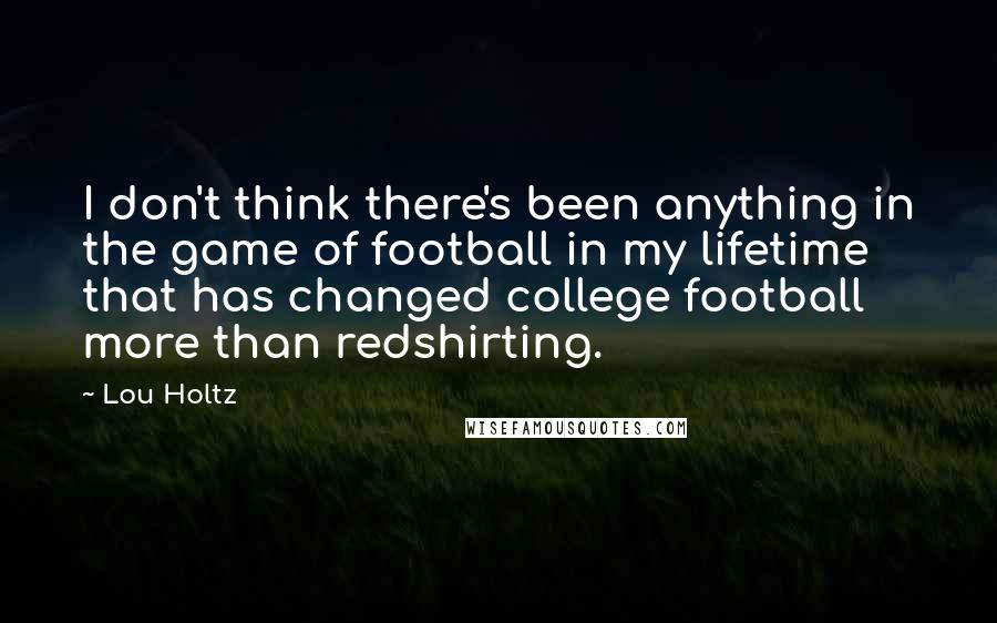 Lou Holtz Quotes: I don't think there's been anything in the game of football in my lifetime that has changed college football more than redshirting.