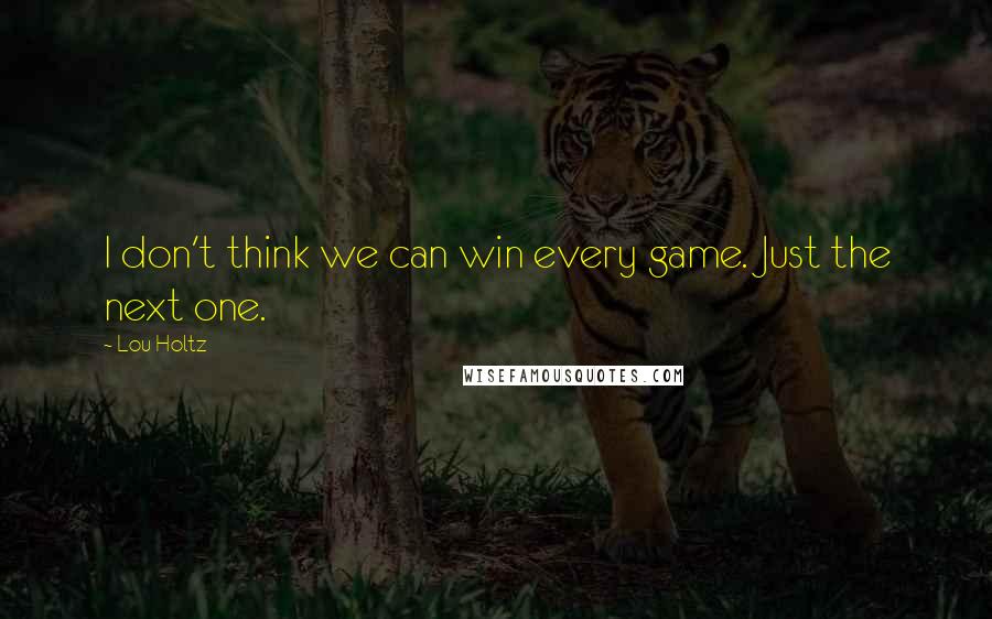 Lou Holtz Quotes: I don't think we can win every game. Just the next one.