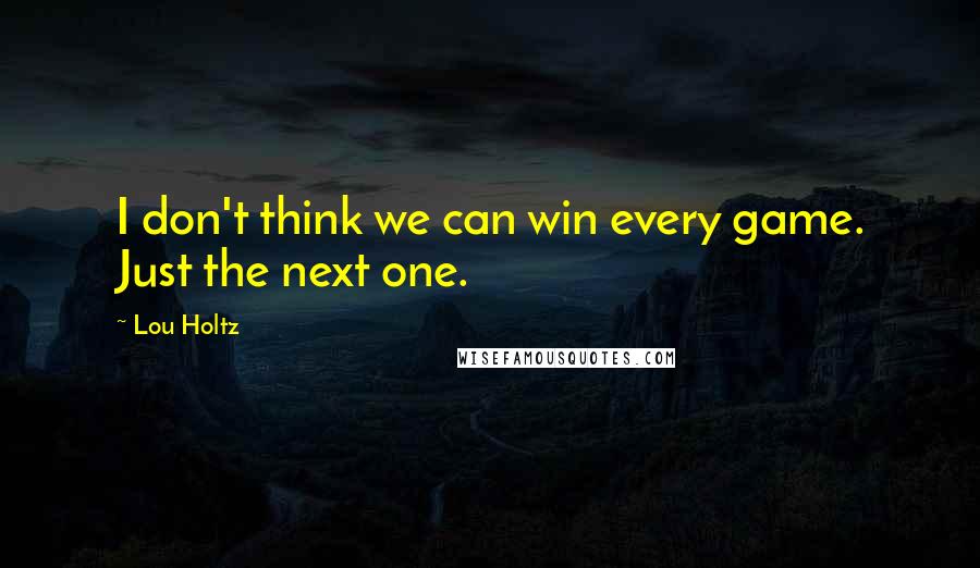 Lou Holtz Quotes: I don't think we can win every game. Just the next one.