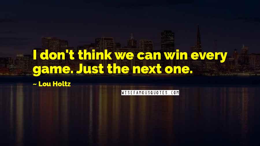 Lou Holtz Quotes: I don't think we can win every game. Just the next one.