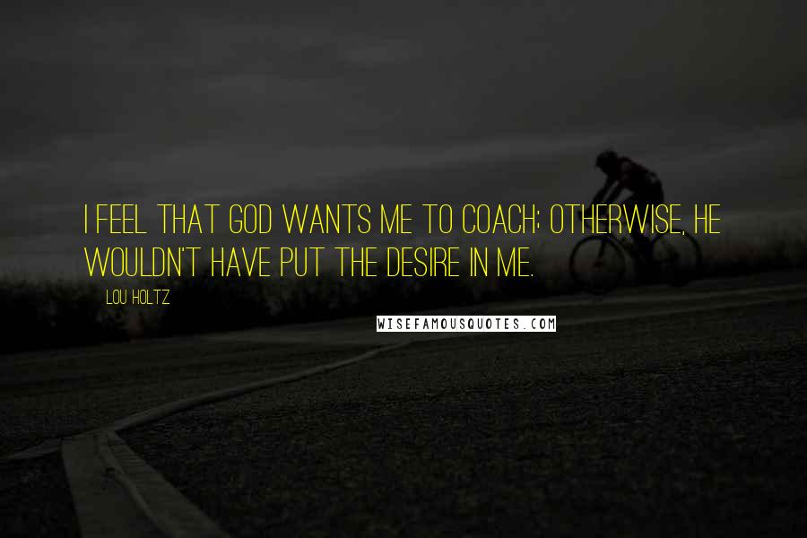 Lou Holtz Quotes: I feel that God wants me to coach; otherwise, he wouldn't have put the desire in me.