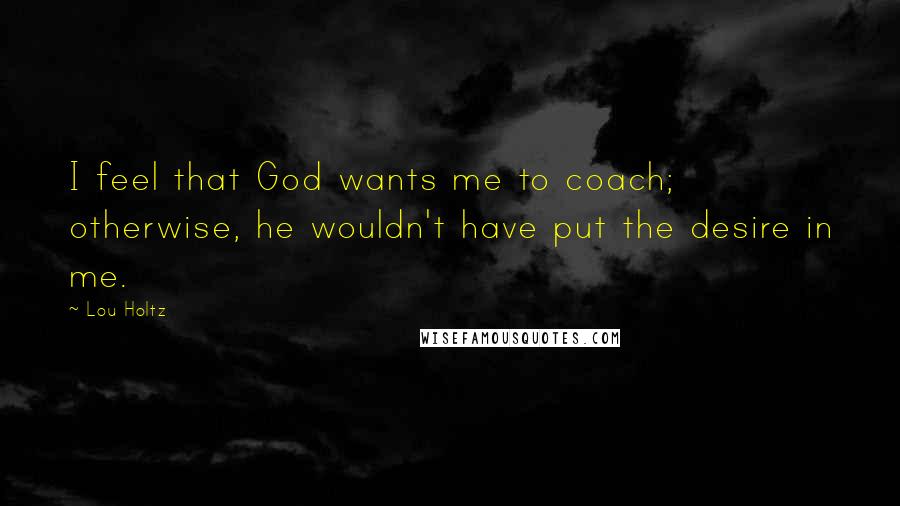 Lou Holtz Quotes: I feel that God wants me to coach; otherwise, he wouldn't have put the desire in me.