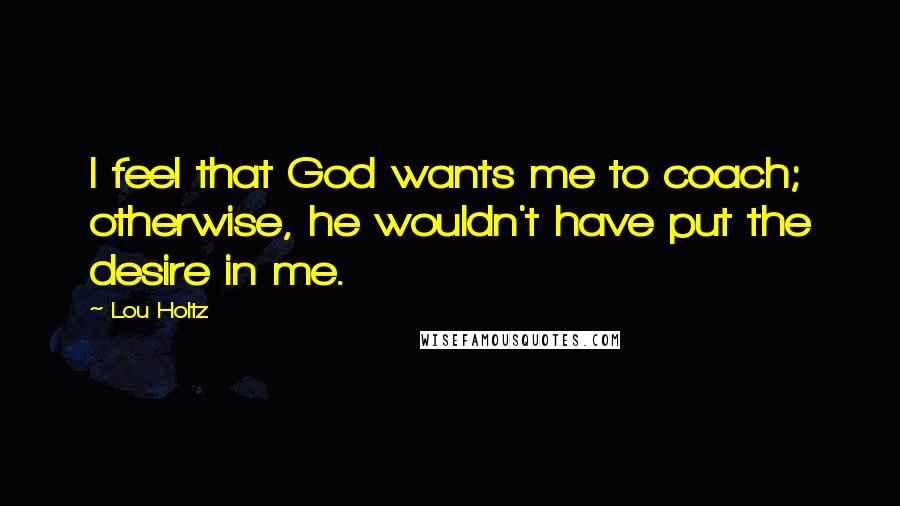 Lou Holtz Quotes: I feel that God wants me to coach; otherwise, he wouldn't have put the desire in me.