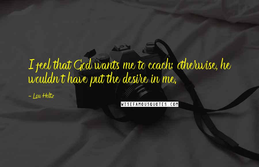 Lou Holtz Quotes: I feel that God wants me to coach; otherwise, he wouldn't have put the desire in me.