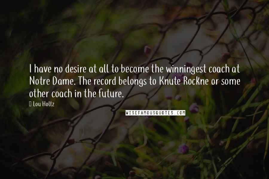 Lou Holtz Quotes: I have no desire at all to become the winningest coach at Notre Dame. The record belongs to Knute Rockne or some other coach in the future.