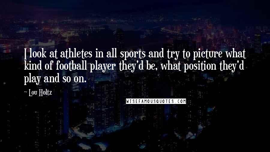 Lou Holtz Quotes: I look at athletes in all sports and try to picture what kind of football player they'd be, what position they'd play and so on.