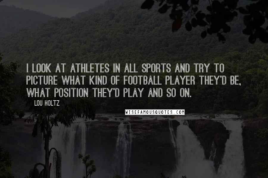 Lou Holtz Quotes: I look at athletes in all sports and try to picture what kind of football player they'd be, what position they'd play and so on.