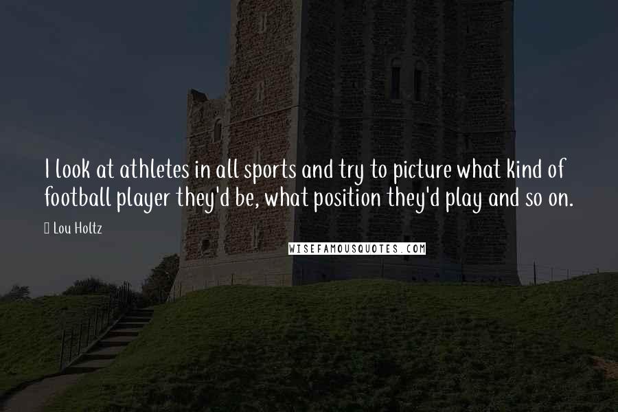 Lou Holtz Quotes: I look at athletes in all sports and try to picture what kind of football player they'd be, what position they'd play and so on.