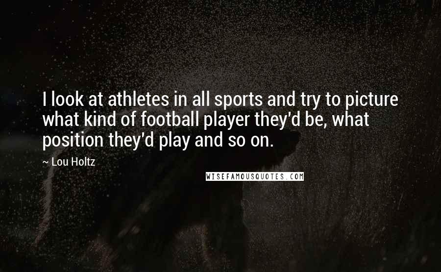 Lou Holtz Quotes: I look at athletes in all sports and try to picture what kind of football player they'd be, what position they'd play and so on.