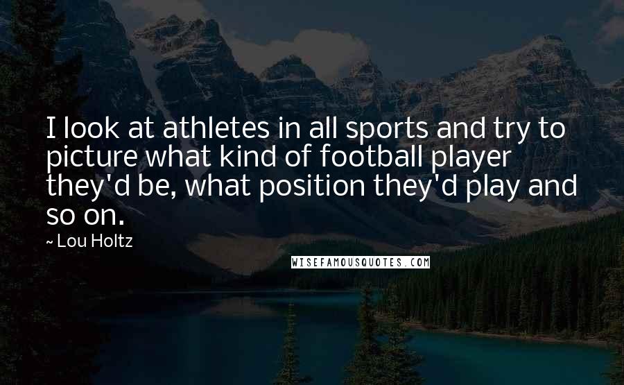 Lou Holtz Quotes: I look at athletes in all sports and try to picture what kind of football player they'd be, what position they'd play and so on.