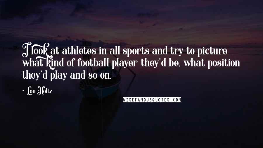 Lou Holtz Quotes: I look at athletes in all sports and try to picture what kind of football player they'd be, what position they'd play and so on.