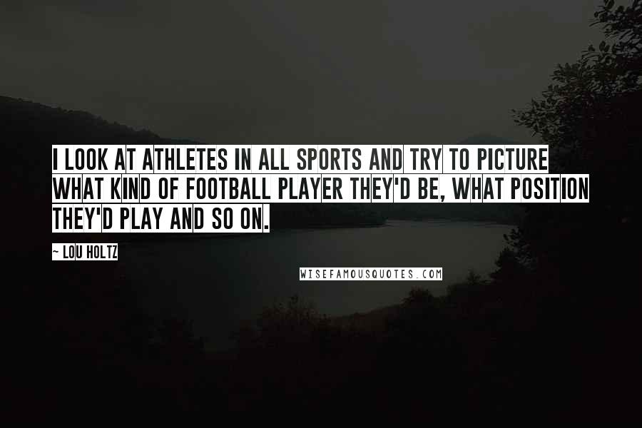 Lou Holtz Quotes: I look at athletes in all sports and try to picture what kind of football player they'd be, what position they'd play and so on.