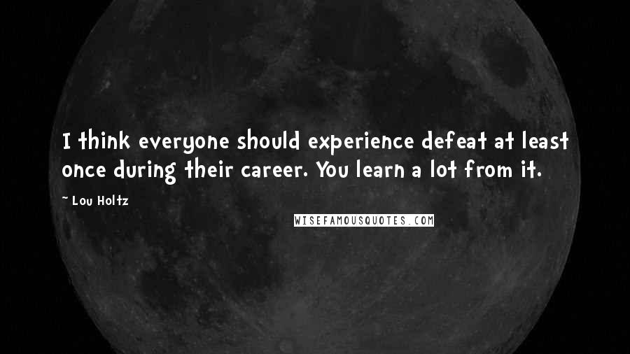Lou Holtz Quotes: I think everyone should experience defeat at least once during their career. You learn a lot from it.