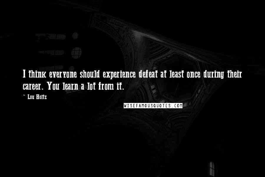 Lou Holtz Quotes: I think everyone should experience defeat at least once during their career. You learn a lot from it.