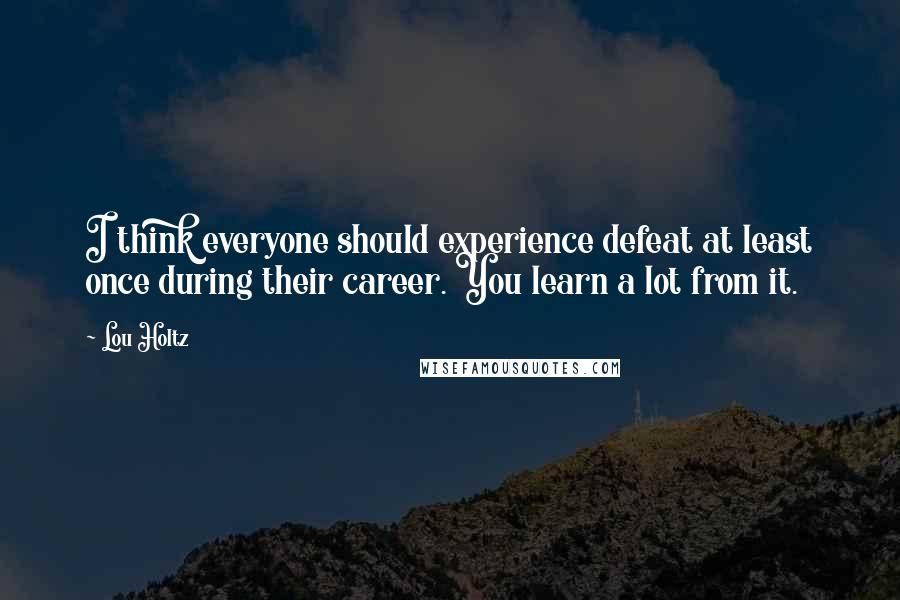 Lou Holtz Quotes: I think everyone should experience defeat at least once during their career. You learn a lot from it.