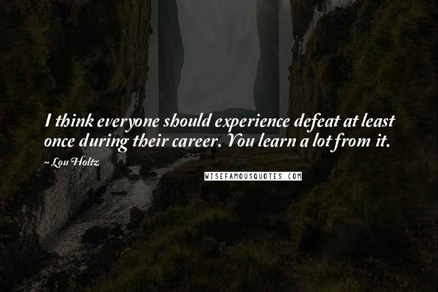 Lou Holtz Quotes: I think everyone should experience defeat at least once during their career. You learn a lot from it.