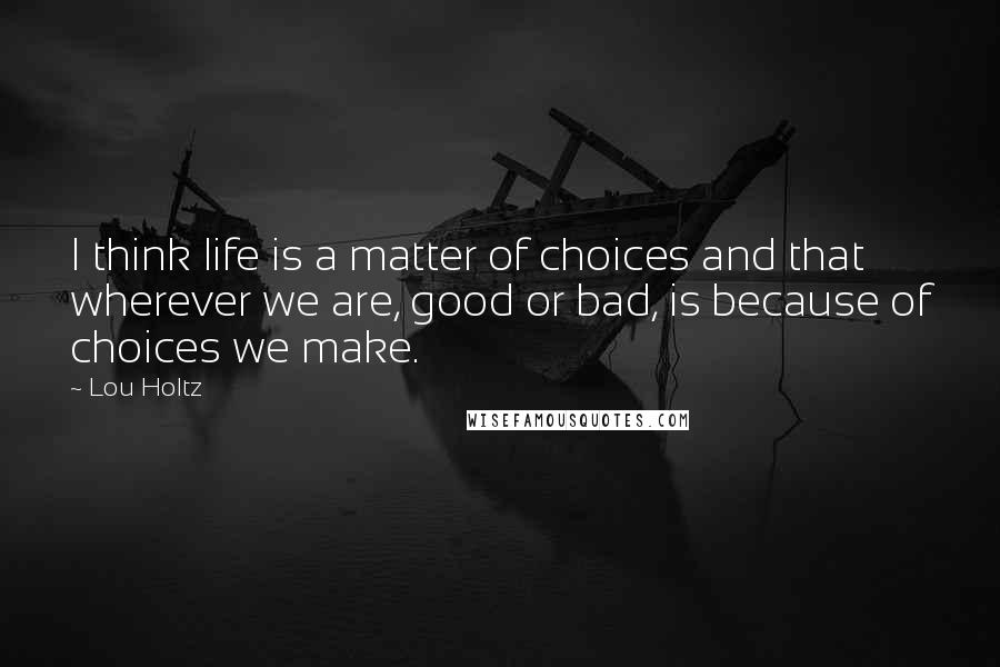 Lou Holtz Quotes: I think life is a matter of choices and that wherever we are, good or bad, is because of choices we make.