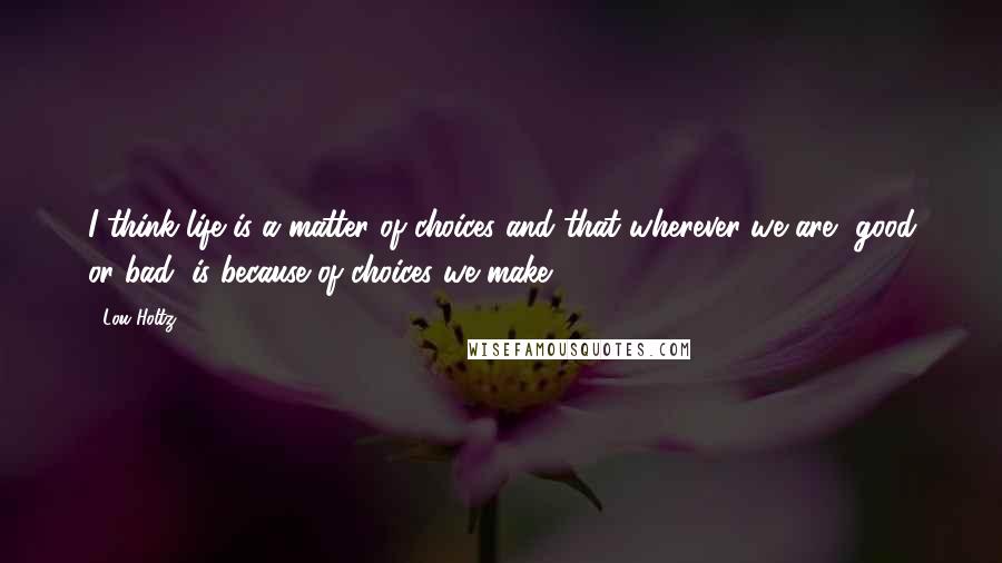 Lou Holtz Quotes: I think life is a matter of choices and that wherever we are, good or bad, is because of choices we make.