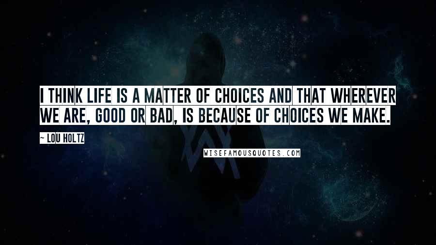 Lou Holtz Quotes: I think life is a matter of choices and that wherever we are, good or bad, is because of choices we make.