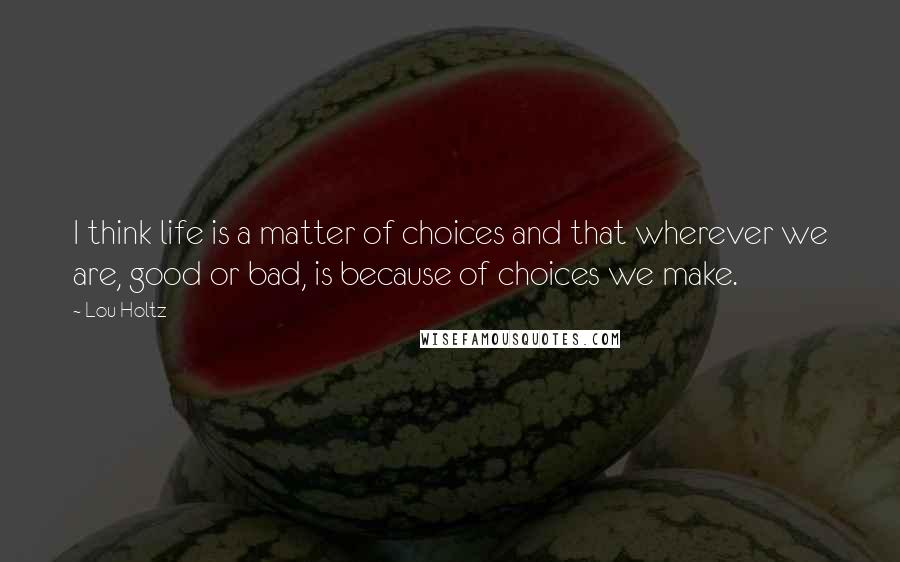 Lou Holtz Quotes: I think life is a matter of choices and that wherever we are, good or bad, is because of choices we make.