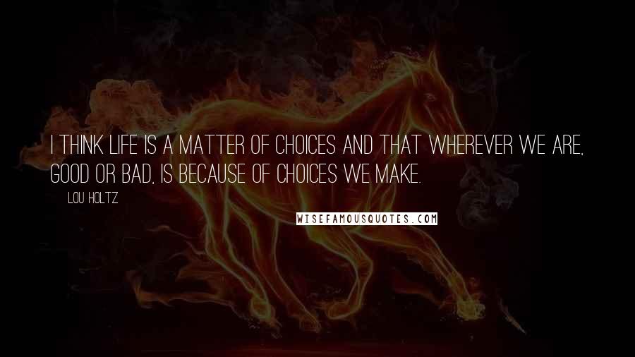 Lou Holtz Quotes: I think life is a matter of choices and that wherever we are, good or bad, is because of choices we make.