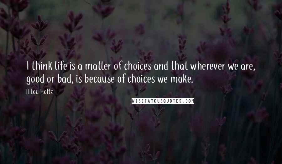 Lou Holtz Quotes: I think life is a matter of choices and that wherever we are, good or bad, is because of choices we make.