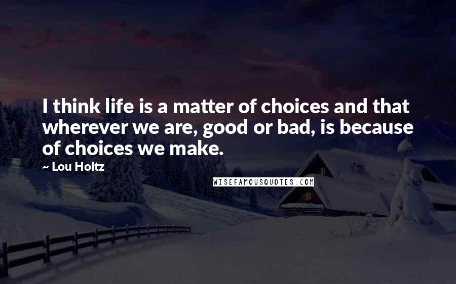 Lou Holtz Quotes: I think life is a matter of choices and that wherever we are, good or bad, is because of choices we make.