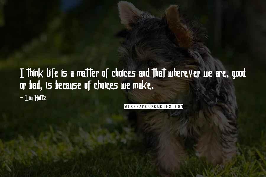 Lou Holtz Quotes: I think life is a matter of choices and that wherever we are, good or bad, is because of choices we make.