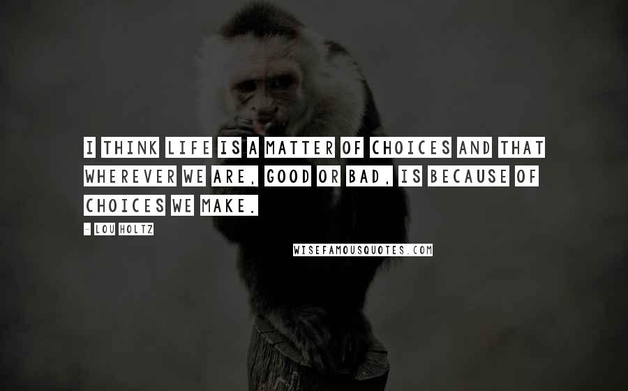 Lou Holtz Quotes: I think life is a matter of choices and that wherever we are, good or bad, is because of choices we make.