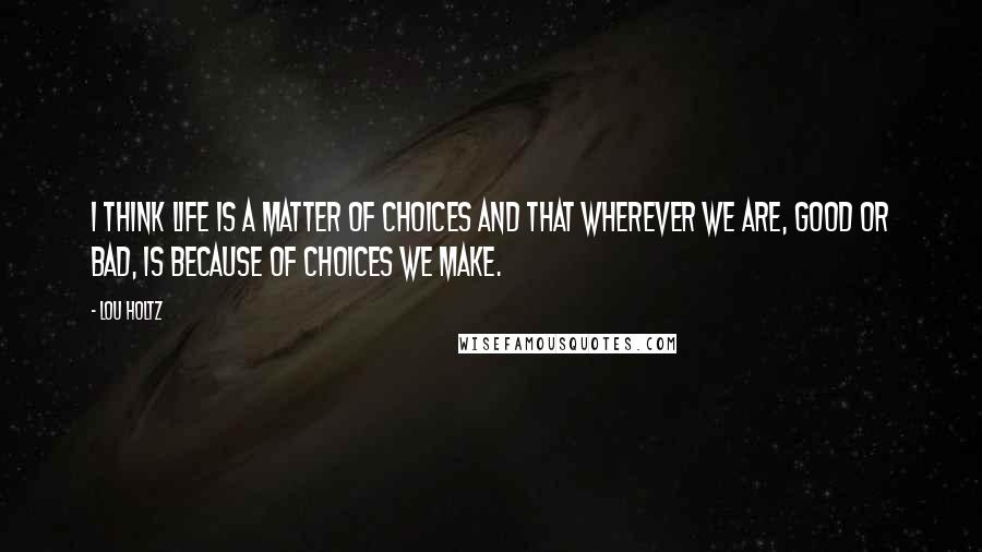 Lou Holtz Quotes: I think life is a matter of choices and that wherever we are, good or bad, is because of choices we make.