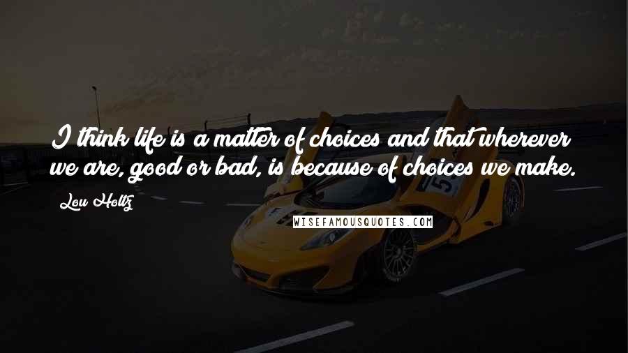 Lou Holtz Quotes: I think life is a matter of choices and that wherever we are, good or bad, is because of choices we make.